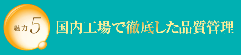 魅力5 国内工場で徹底した品質管理