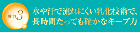 魅力3 水や汗で流れにくい乳化技術で、長時間たっても確かなキープ力