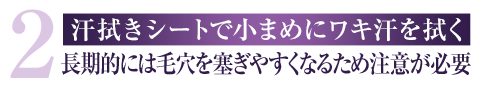 2 汗拭きシートで小まめにワキ汗を拭く 長期的には毛穴を塞ぎやすくなるため注意が必要