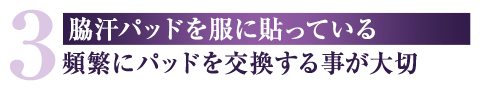 3 脇汗パッドを服に貼っている 頻繁にパッドを交換する事が大切